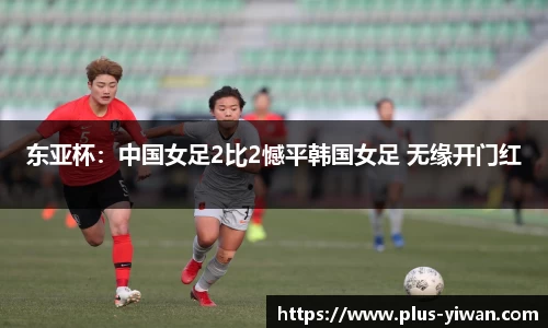 东亚杯：中国女足2比2憾平韩国女足 无缘开门红
